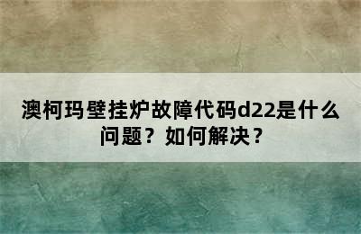 澳柯玛壁挂炉故障代码d22是什么问题？如何解决？