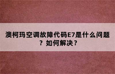 澳柯玛空调故障代码E7是什么问题？如何解决？