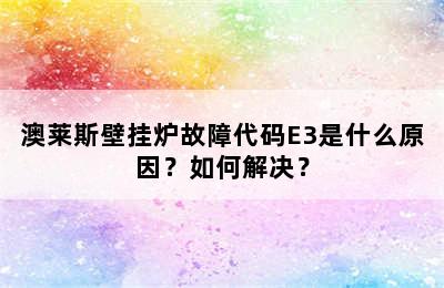 澳莱斯壁挂炉故障代码E3是什么原因？如何解决？