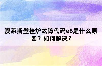 澳莱斯壁挂炉故障代码e6是什么原因？如何解决？