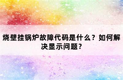 烧壁挂锅炉故障代码是什么？如何解决显示问题？
