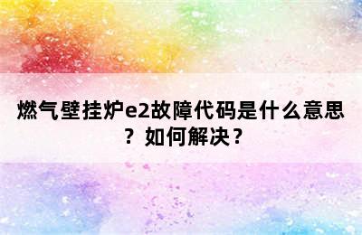 燃气壁挂炉e2故障代码是什么意思？如何解决？