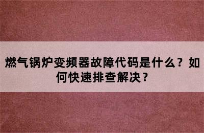 燃气锅炉变频器故障代码是什么？如何快速排查解决？
