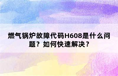 燃气锅炉故障代码H608是什么问题？如何快速解决？