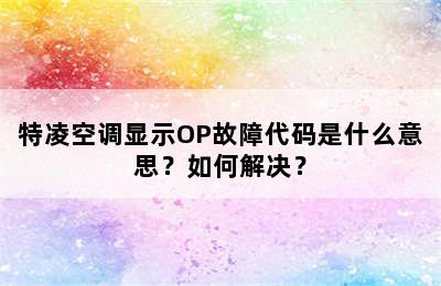 特凌空调显示OP故障代码是什么意思？如何解决？