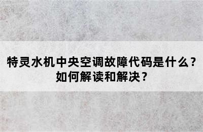 特灵水机中央空调故障代码是什么？如何解读和解决？