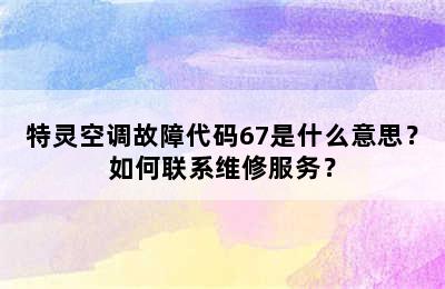 特灵空调故障代码67是什么意思？如何联系维修服务？
