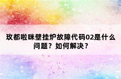 玫都啦咪壁挂炉故障代码02是什么问题？如何解决？