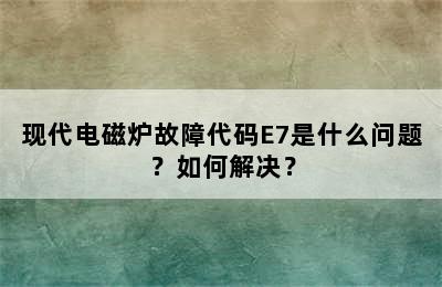 现代电磁炉故障代码E7是什么问题？如何解决？