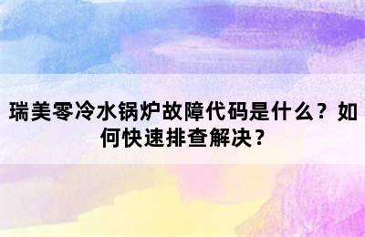 瑞美零冷水锅炉故障代码是什么？如何快速排查解决？