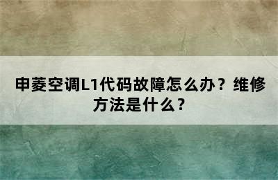 申菱空调L1代码故障怎么办？维修方法是什么？