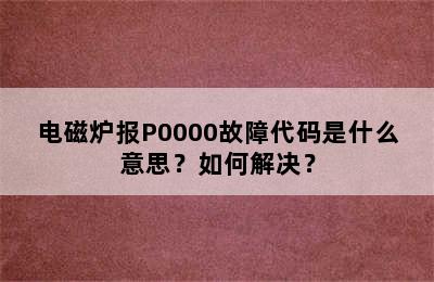 电磁炉报P0000故障代码是什么意思？如何解决？