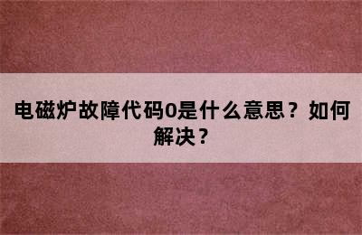 电磁炉故障代码0是什么意思？如何解决？