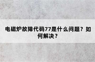 电磁炉故障代码77是什么问题？如何解决？