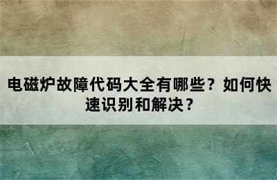 电磁炉故障代码大全有哪些？如何快速识别和解决？