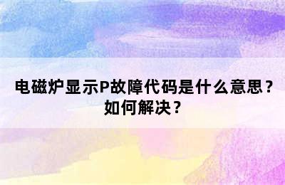 电磁炉显示P故障代码是什么意思？如何解决？