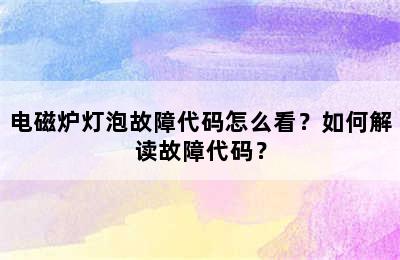 电磁炉灯泡故障代码怎么看？如何解读故障代码？