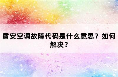 盾安空调故障代码是什么意思？如何解决？