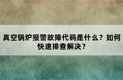 真空锅炉报警故障代码是什么？如何快速排查解决？