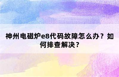 神州电磁炉e8代码故障怎么办？如何排查解决？