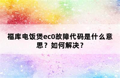 福库电饭煲ec0故障代码是什么意思？如何解决？