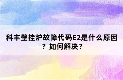 科丰壁挂炉故障代码E2是什么原因？如何解决？