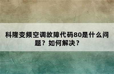 科隆变频空调故障代码80是什么问题？如何解决？