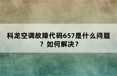 科龙空调故障代码657是什么问题？如何解决？