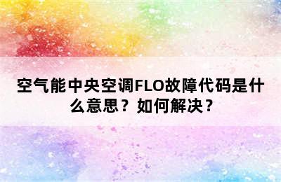 空气能中央空调FLO故障代码是什么意思？如何解决？