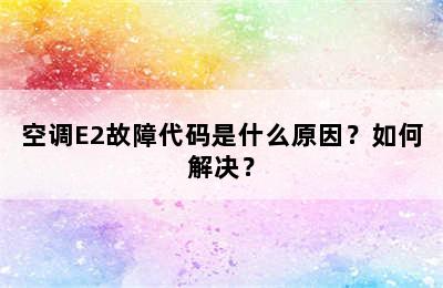 空调E2故障代码是什么原因？如何解决？