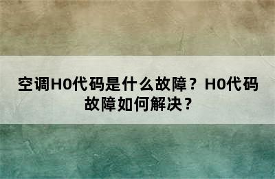 空调H0代码是什么故障？H0代码故障如何解决？