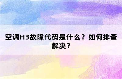 空调H3故障代码是什么？如何排查解决？