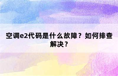 空调e2代码是什么故障？如何排查解决？
