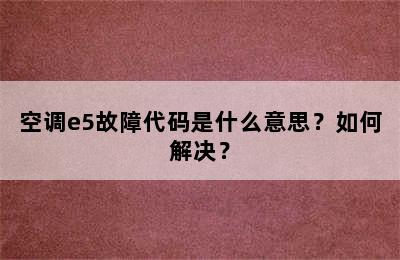 空调e5故障代码是什么意思？如何解决？
