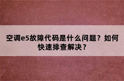 空调e5故障代码是什么问题？如何快速排查解决？