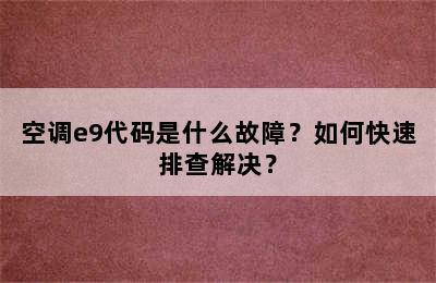 空调e9代码是什么故障？如何快速排查解决？