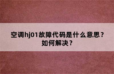 空调hj01故障代码是什么意思？如何解决？