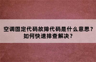 空调固定代码故障代码是什么意思？如何快速排查解决？