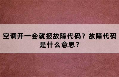 空调开一会就报故障代码？故障代码是什么意思？