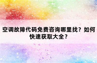空调故障代码免费咨询哪里找？如何快速获取大全？