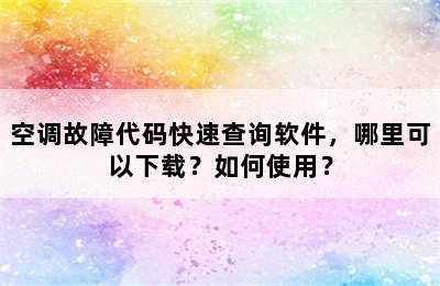 空调故障代码快速查询软件，哪里可以下载？如何使用？