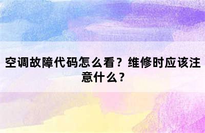 空调故障代码怎么看？维修时应该注意什么？