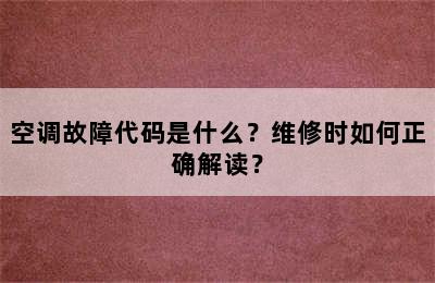 空调故障代码是什么？维修时如何正确解读？