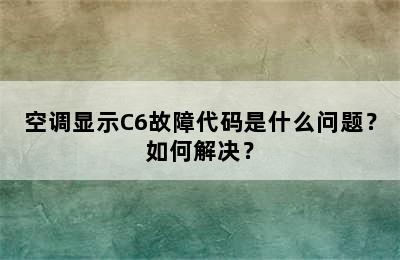 空调显示C6故障代码是什么问题？如何解决？