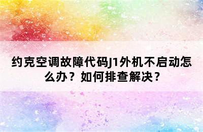 约克空调故障代码J1外机不启动怎么办？如何排查解决？