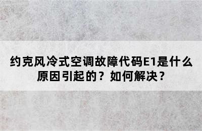 约克风冷式空调故障代码E1是什么原因引起的？如何解决？