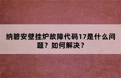 纳碧安壁挂炉故障代码17是什么问题？如何解决？