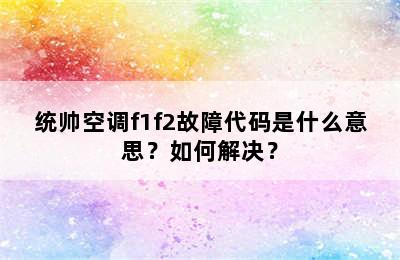 统帅空调f1f2故障代码是什么意思？如何解决？