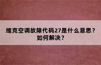 维克空调故障代码27是什么意思？如何解决？