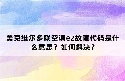 美克维尔多联空调e2故障代码是什么意思？如何解决？